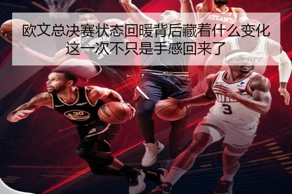 欧文总决赛状态回暖背后藏着什么变化这一次不只是手感回来了