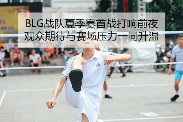 BLG战队夏季赛首战打响前夜 观众期待与赛场压力一同升温